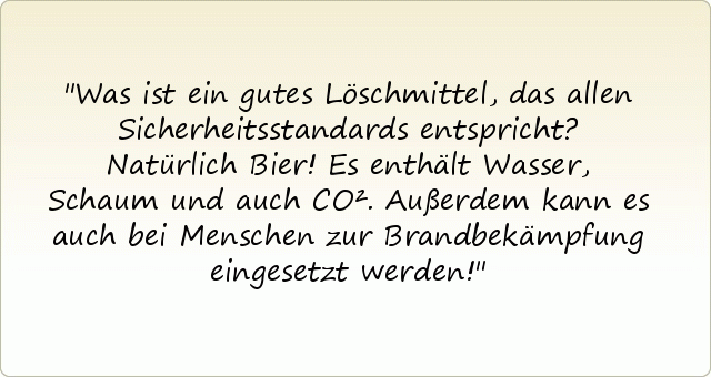 Was ist ein gutes Löschmittel, das allen Sicherheitsstandards entspricht? Natürlich Bier! Es enthält Wasser, Schaum und auch CO². Außerdem kann es auch bei Menschen zur Brandbekämpfung eingesetzt werden! Was ist ein gutes Löschmittel, das allen Sicherheitsstandards entspricht? Natürlich Bier! Es enthält Wasser, Schaum und auch CO². Außerdem kann es auch bei Menschen zur Brandbekämpfung eingesetzt werden!