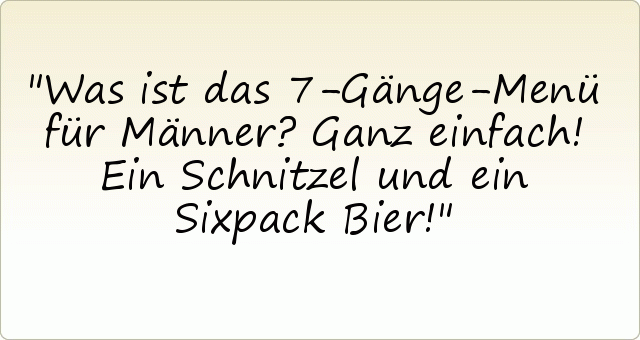 Was ist das 7-Gänge-Menü für Männer? Ganz einfach! Ein Schnitzel und ein Sixpack Bier! Was ist das 7-Gänge-Menü für Männer? Ganz einfach! Ein Schnitzel und ein Sixpack Bier!
