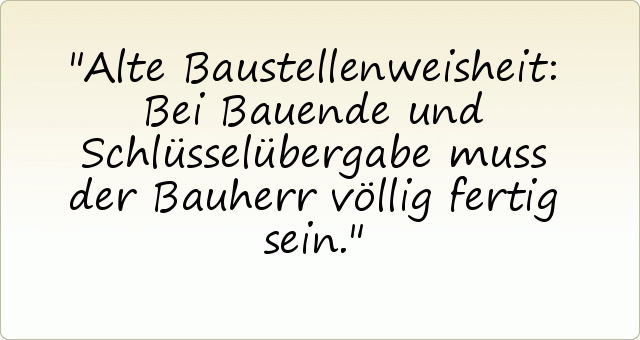 Alte Baustellenweisheit: Bei Bauende und Schlüsselübergabe muss der Bauherr völlig fertig sein. Alte Baustellenweisheit: Bei Bauende und Schlüsselübergabe muss der Bauherr völlig fertig sein.