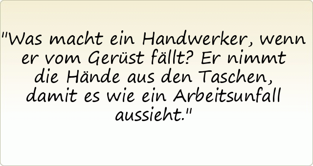 Was macht ein Handwerker, wenn er vom Gerüst fällt? Er nimmt die Hände aus den Taschen, damit es wie ein Arbeitsunfall aussieht. Was macht ein Handwerker, wenn er vom Gerüst fällt? Er nimmt die Hände aus den Taschen, damit es wie ein Arbeitsunfall aussieht.