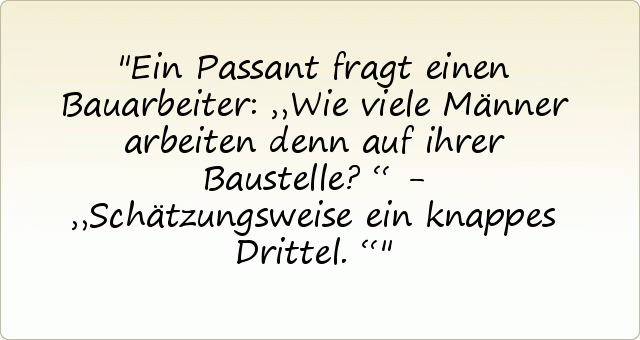 Ein Passant fragt einen Bauarbeiter: „Wie viele Männer arbeiten denn auf ihrer Baustelle?“ - „Schätzungsweise ein knappes Drittel.“ Ein Passant fragt einen Bauarbeiter: „Wie viele Männer arbeiten denn auf ihrer Baustelle?“ - „Schätzungsweise ein knappes Drittel.“
