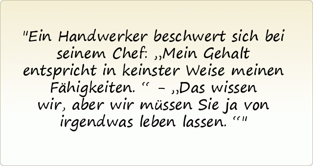 Ein Handwerker beschwert sich bei seinem Chef: „Mein Gehalt entspricht in keinster Weise meinen Fähigkeiten.“ - „Das wissen wir, aber wir müssen Sie ja von irgendwas leben lassen.“ Ein Handwerker beschwert sich bei seinem Chef: „Mein Gehalt entspricht in keinster Weise meinen Fähigkeiten.“ - „Das wissen wir, aber wir müssen Sie ja von irgendwas leben lassen.“