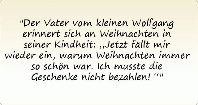 Der Vater vom kleinen Wolfgang erinnert sich an Weihnachten in seiner Kindheit: „Jetzt fällt mir wieder ein, warum Weihnachten immer so schön war. Ich musste die Geschenke nicht bezahlen!“ Der Vater vom kleinen Wolfgang erinnert sich an Weihnachten in seiner Kindheit: „Jetzt fällt mir wieder ein, warum Weihnachten immer so schön war. Ich musste die Geschenke nicht bezahlen!“