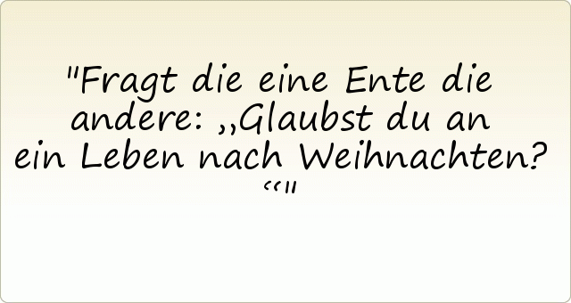 Fragt die eine Ente die andere: „Glaubst du an ein Leben nach Weihnachten?“ Fragt die eine Ente die andere: „Glaubst du an ein Leben nach Weihnachten?“