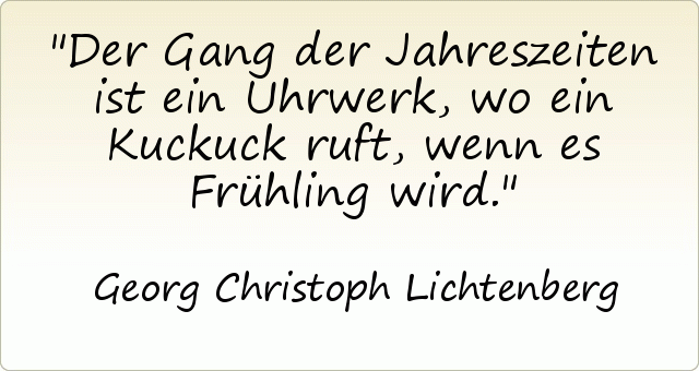Der Gang der Jahreszeiten ist ein Uhrwerk, wo ein Kuckuck ruft, wenn es Frühling wird. Der Gang der Jahreszeiten ist ein Uhrwerk, wo ein Kuckuck ruft, wenn es Frühling wird.