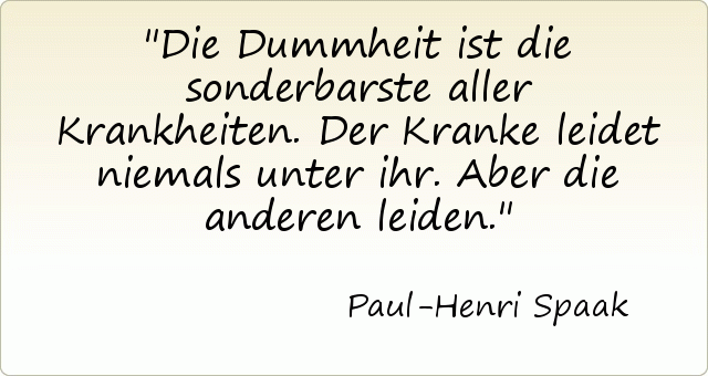 Die Dummheit ist die sonderbarste aller Krankheiten. Der Kranke leidet niemals unter ihr. Aber die anderen leiden. Die Dummheit ist die sonderbarste aller Krankheiten. Der Kranke leidet niemals unter ihr. Aber die anderen leiden.