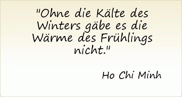 Ohne die Kälte des Winters gäbe es die Wärme des Frühlings nicht. Ohne die Kälte des Winters gäbe es die Wärme des Frühlings nicht.