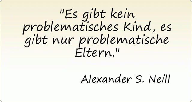 Es gibt kein problematisches Kind, es gibt nur problematische Eltern. Es gibt kein problematisches Kind, es gibt nur problematische Eltern.