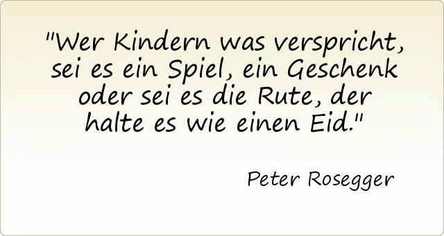 Wer Kindern was verspricht, sei es ein Spiel, ein Geschenk oder sei es die Rute, der halte es wie einen Eid. Wer Kindern was verspricht, sei es ein Spiel, ein Geschenk oder sei es die Rute, der halte es wie einen Eid.