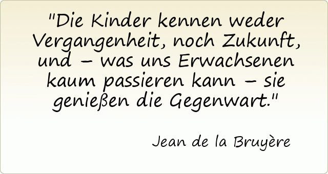 Die Kinder kennen weder Vergangenheit, noch Zukunft, und – was uns Erwachsenen kaum passieren kann – sie genießen die Gegenwart. Die Kinder kennen weder Vergangenheit, noch Zukunft, und – was uns Erwachsenen kaum passieren kann – sie genießen die Gegenwart.