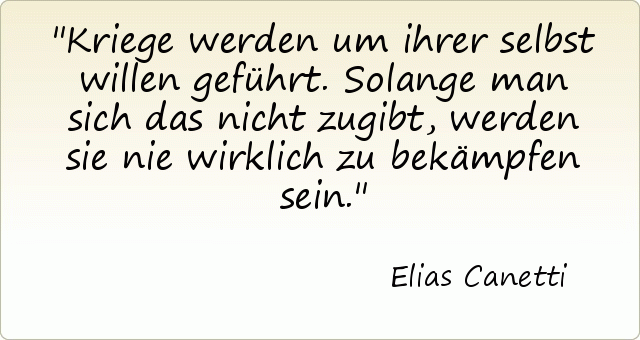 Kriege werden um ihrer selbst willen geführt. Solange man sich das nicht zugibt, werden sie nie wirklich zu bekämpfen sein. Kriege werden um ihrer selbst willen geführt. Solange man sich das nicht zugibt, werden sie nie wirklich zu bekämpfen sein.