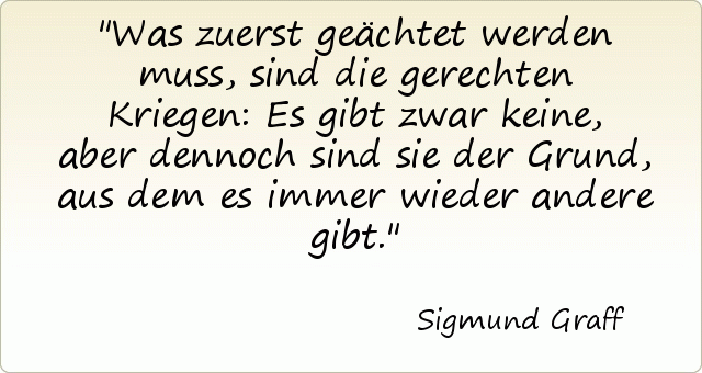 Was zuerst geächtet werden muss, sind die gerechten Kriegen: Es gibt zwar keine, aber dennoch sind sie der Grund, aus dem es immer wieder andere gibt. Was zuerst geächtet werden muss, sind die gerechten Kriegen: Es gibt zwar keine, aber dennoch sind sie der Grund, aus dem es immer wieder andere gibt.
