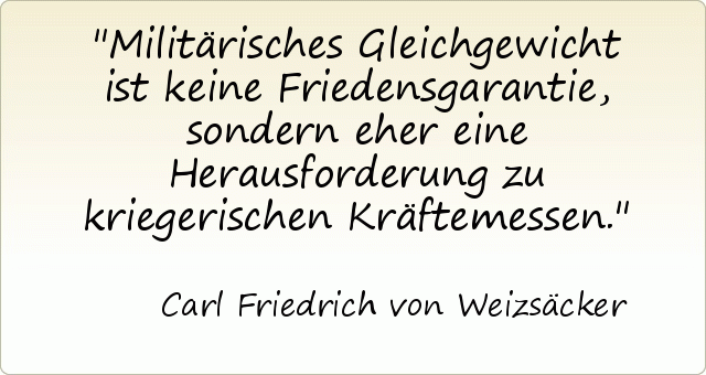 Militärisches Gleichgewicht ist keine Friedensgarantie, sondern eher eine Herausforderung zu kriegerischen Kräftemessen. Militärisches Gleichgewicht ist keine Friedensgarantie, sondern eher eine Herausforderung zu kriegerischen Kräftemessen.