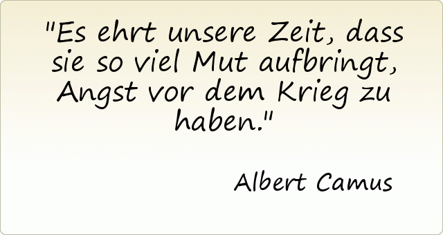 Es ehrt unsere Zeit, dass sie so viel Mut aufbringt, Angst vor dem Krieg zu haben. Es ehrt unsere Zeit, dass sie so viel Mut aufbringt, Angst vor dem Krieg zu haben.