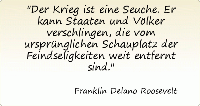 Der Krieg ist eine Seuche. Er kann Staaten und Völker verschlingen, die vom ursprünglichen Schauplatz der Feindseligkeiten weit entfernt sind. Der Krieg ist eine Seuche. Er kann Staaten und Völker verschlingen, die vom ursprünglichen Schauplatz der Feindseligkeiten weit entfernt sind.