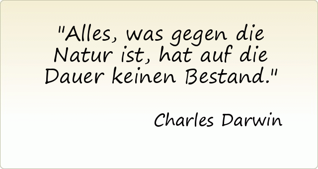 Alles, was gegen die Natur ist, hat auf die Dauer keinen Bestand. Alles, was gegen die Natur ist, hat auf die Dauer keinen Bestand.