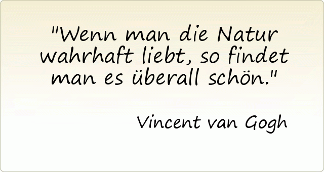Wenn man die Natur wahrhaft liebt, so findet man es überall schön. Wenn man die Natur wahrhaft liebt, so findet man es überall schön.