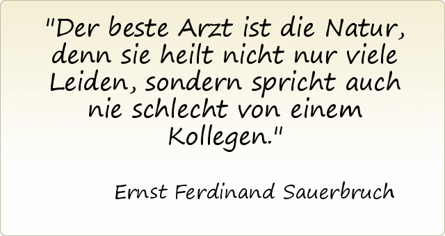 Der beste Arzt ist die Natur, denn sie heilt nicht nur viele Leiden, sondern spricht auch nie schlecht von einem Kollegen. Der beste Arzt ist die Natur, denn sie heilt nicht nur viele Leiden, sondern spricht auch nie schlecht von einem Kollegen.