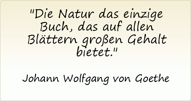 Die Natur das einzige Buch, das auf allen Blättern großen Gehalt bietet. Die Natur das einzige Buch, das auf allen Blättern großen Gehalt bietet.