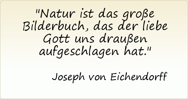 Natur ist das große Bilderbuch, das der liebe Gott uns draußen aufgeschlagen hat. Natur ist das große Bilderbuch, das der liebe Gott uns draußen aufgeschlagen hat.