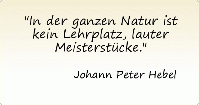 In der ganzen Natur ist kein Lehrplatz, lauter Meisterstücke. In der ganzen Natur ist kein Lehrplatz, lauter Meisterstücke.