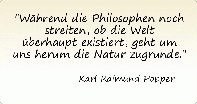 Während die Philosophen noch streiten, ob die Welt überhaupt existiert, geht um uns herum die Natur zugrunde. Während die Philosophen noch streiten, ob die Welt überhaupt existiert, geht um uns herum die Natur zugrunde.