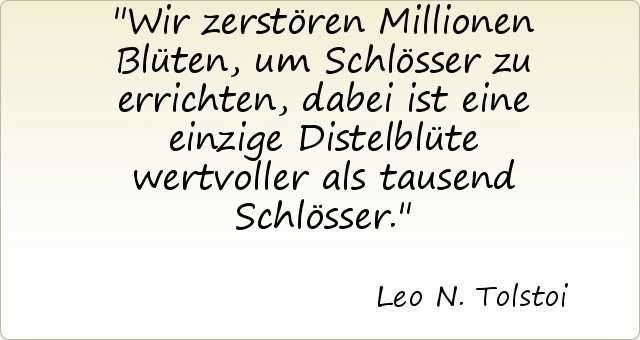 Wir zerstören Millionen Blüten, um Schlösser zu errichten, dabei ist eine einzige Distelblüte wertvoller als tausend Schlösser. Wir zerstören Millionen Blüten, um Schlösser zu errichten, dabei ist eine einzige Distelblüte wertvoller als tausend Schlösser.