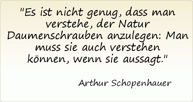 Es ist nicht genug, dass man verstehe, der Natur Daumenschrauben anzulegen: Man muss sie auch verstehen können, wenn sie aussagt. Es ist nicht genug, dass man verstehe, der Natur Daumenschrauben anzulegen: Man muss sie auch verstehen können, wenn sie aussagt.