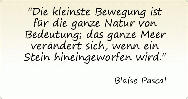 Die kleinste Bewegung ist für die ganze Natur von Bedeutung; das ganze Meer verändert sich, wenn ein Stein hineingeworfen wird. Die kleinste Bewegung ist für die ganze Natur von Bedeutung; das ganze Meer verändert sich, wenn ein Stein hineingeworfen wird.