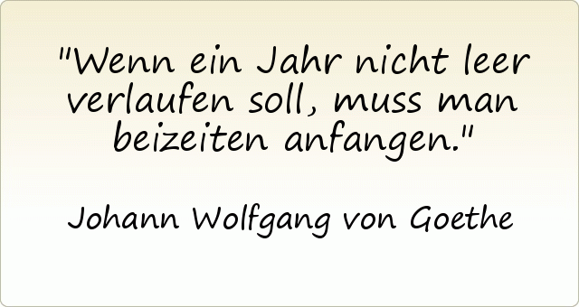 Wenn ein Jahr nicht leer verlaufen soll, muss man beizeiten anfangen. Wenn ein Jahr nicht leer verlaufen soll, muss man beizeiten anfangen.