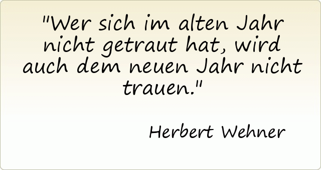 Wer sich im alten Jahr nicht getraut hat, wird auch dem neuen Jahr nicht trauen. Wer sich im alten Jahr nicht getraut hat, wird auch dem neuen Jahr nicht trauen.