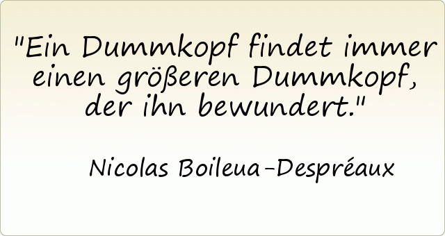 Ein Dummkopf findet immer einen größeren Dummkopf, der ihn bewundert. Ein Dummkopf findet immer einen größeren Dummkopf, der ihn bewundert.