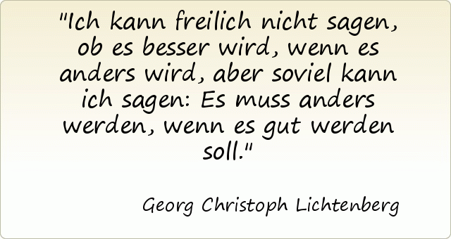 Ich kann freilich nicht sagen, ob es besser wird, wenn es anders wird, aber soviel kann ich sagen: Es muss anders werden, wenn es gut werden soll. Ich kann freilich nicht sagen, ob es besser wird, wenn es anders wird, aber soviel kann ich sagen: Es muss anders werden, wenn es gut werden soll.