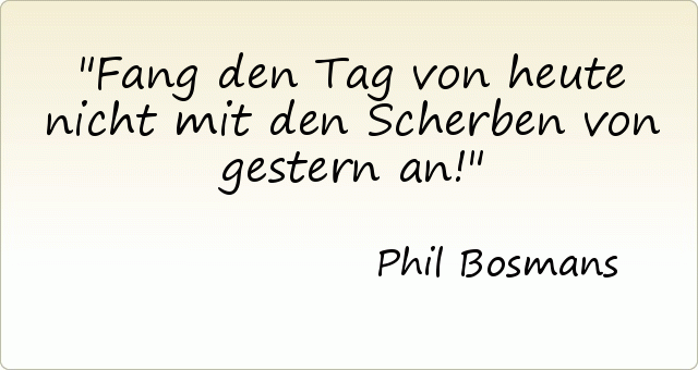 Fang den Tag von heute nicht mit den Scherben von gestern an! Fang den Tag von heute nicht mit den Scherben von gestern an!