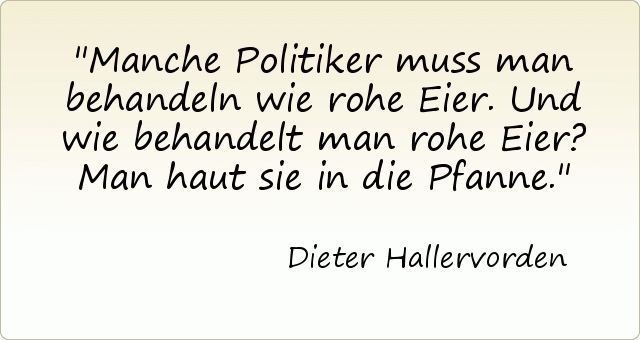 Manche Politiker muss man behandeln wie rohe Eier. Und wie behandelt man rohe Eier? Man haut sie in die Pfanne. Manche Politiker muss man behandeln wie rohe Eier. Und wie behandelt man rohe Eier? Man haut sie in die Pfanne.