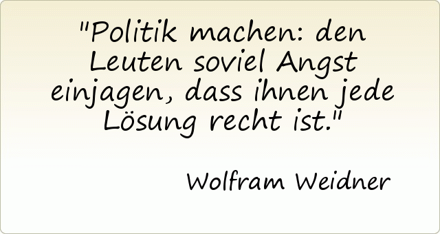 Politik machen: den Leuten soviel Angst einjagen, dass ihnen jede Lösung recht ist. Politik machen: den Leuten soviel Angst einjagen, dass ihnen jede Lösung recht ist.