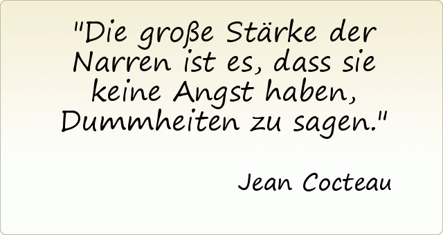 Die große Stärke der Narren ist es, dass sie keine Angst haben, Dummheiten zu sagen. Die große Stärke der Narren ist es, dass sie keine Angst haben, Dummheiten zu sagen.