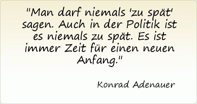 Man darf niemals 'zu spät' sagen. Auch in der Politik ist es niemals zu spät. Es ist immer Zeit für einen neuen Anfang. Man darf niemals 'zu spät' sagen. Auch in der Politik ist es niemals zu spät. Es ist immer Zeit für einen neuen Anfang.