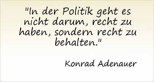 In der Politik geht es nicht darum, recht zu haben, sondern recht zu behalten. In der Politik geht es nicht darum, recht zu haben, sondern recht zu behalten.