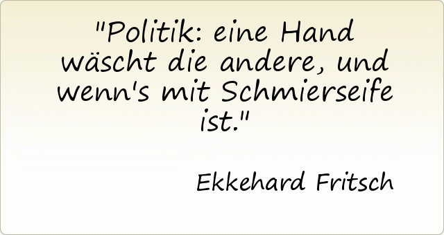 Politik: eine Hand wäscht die andere, und wenn's mit Schmierseife ist. Politik: eine Hand wäscht die andere, und wenn's mit Schmierseife ist.