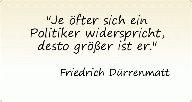 Je öfter sich ein Politiker widerspricht, desto größer ist er. Je öfter sich ein Politiker widerspricht, desto größer ist er.