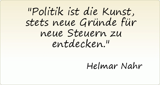 Politik ist die Kunst, stets neue Gründe für neue Steuern zu entdecken. Politik ist die Kunst, stets neue Gründe für neue Steuern zu entdecken.