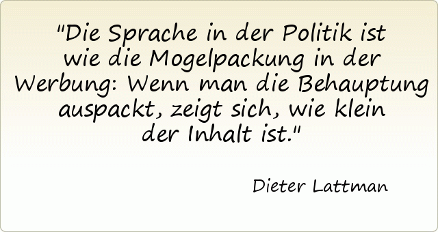 Die Sprache in der Politik ist wie die Mogelpackung in der Werbung: Wenn man die Behauptung auspackt, zeigt sich, wie klein der Inhalt ist. Die Sprache in der Politik ist wie die Mogelpackung in der Werbung: Wenn man die Behauptung auspackt, zeigt sich, wie klein der Inhalt ist.