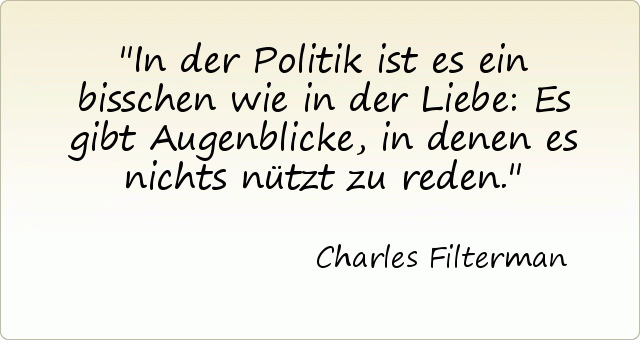 In der Politik ist es ein bisschen wie in der Liebe: Es gibt Augenblicke, in denen es nichts nützt zu reden. In der Politik ist es ein bisschen wie in der Liebe: Es gibt Augenblicke, in denen es nichts nützt zu reden.