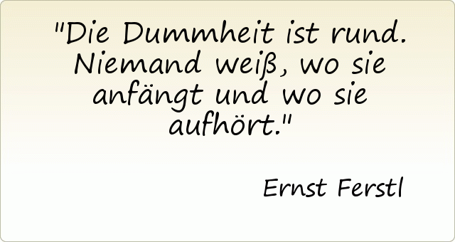 Die Dummheit ist rund. Niemand weiß, wo sie anfängt und wo sie aufhört. Die Dummheit ist rund. Niemand weiß, wo sie anfängt und wo sie aufhört.