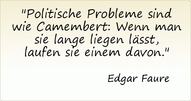 Politische Probleme sind wie Camembert: Wenn man sie lange liegen lässt, laufen sie einem davon. Politische Probleme sind wie Camembert: Wenn man sie lange liegen lässt, laufen sie einem davon.