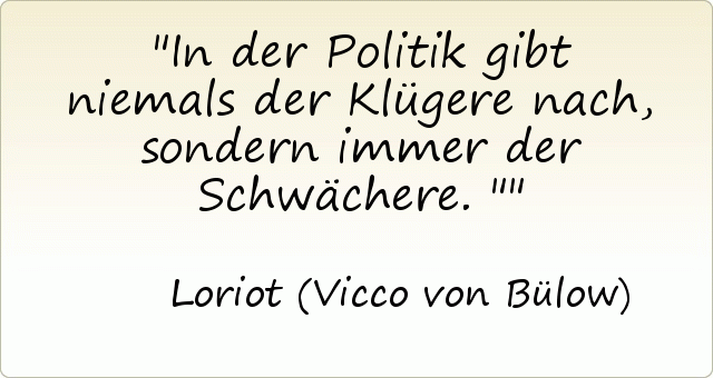 In der Politik gibt niemals der Klügere nach, sondern immer der Schwächere." In der Politik gibt niemals der Klügere nach, sondern immer der Schwächere."