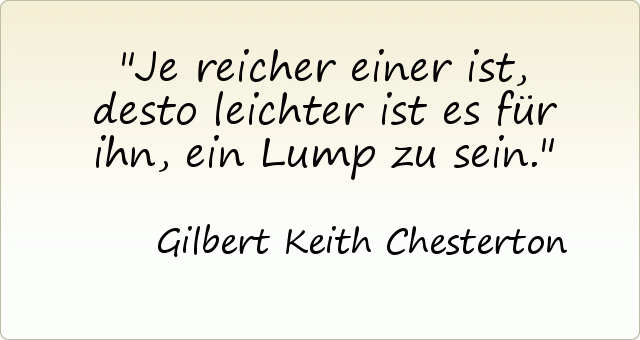 Je reicher einer ist, desto leichter ist es für ihn, ein Lump zu sein. Je reicher einer ist, desto leichter ist es für ihn, ein Lump zu sein.