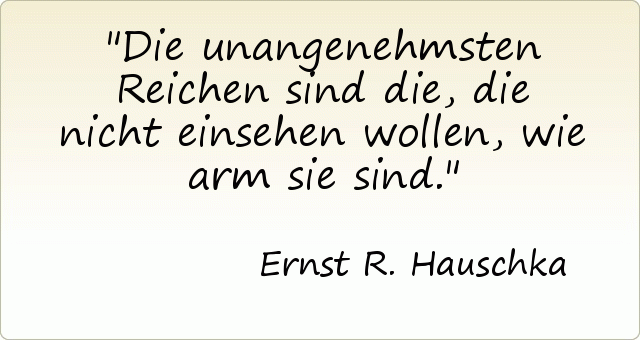 Die unangenehmsten Reichen sind die, die nicht einsehen wollen, wie arm sie sind. Die unangenehmsten Reichen sind die, die nicht einsehen wollen, wie arm sie sind.