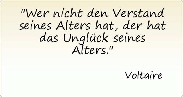 Wer nicht den Verstand seines Alters hat, der hat das Unglück seines Alters. Wer nicht den Verstand seines Alters hat, der hat das Unglück seines Alters.